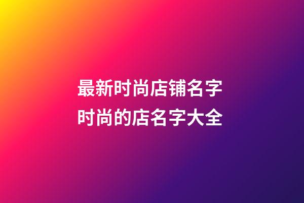 最新时尚店铺名字 时尚的店名字大全-第1张-店铺起名-玄机派